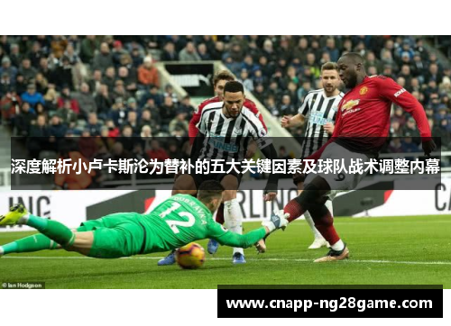 深度解析小卢卡斯沦为替补的五大关键因素及球队战术调整内幕