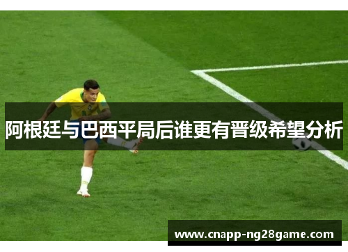 阿根廷与巴西平局后谁更有晋级希望分析