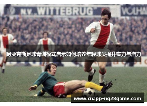 阿贾克斯足球青训模式启示如何培养年轻球员提升实力与潜力 阿贾克斯足球青训模式启示如何培养年轻球员提升实力与潜力