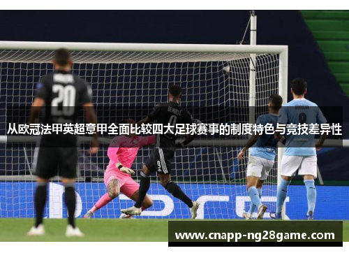 从欧冠法甲英超意甲全面比较四大足球赛事的制度特色与竞技差异性 从欧冠法甲英超意甲全面比较四大足球赛事的制度特色与竞技差异性