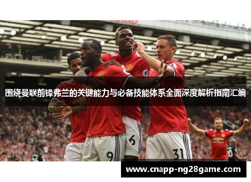 围绕曼联前锋弗兰的关键能力与必备技能体系全面深度解析指南汇编 围绕曼联前锋弗兰的关键能力与必备技能体系全面深度解析指南汇编