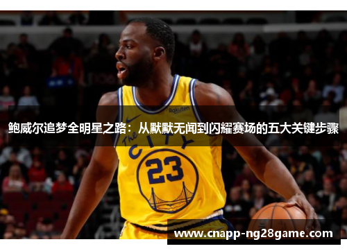 鲍威尔追梦全明星之路：从默默无闻到闪耀赛场的五大关键步骤