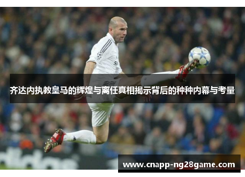 齐达内执教皇马的辉煌与离任真相揭示背后的种种内幕与考量