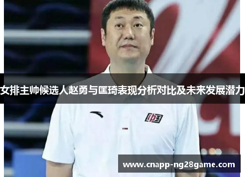女排主帅候选人赵勇与匡琦表现分析对比及未来发展潜力