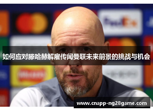 如何应对滕哈赫解雇传闻曼联未来前景的挑战与机会