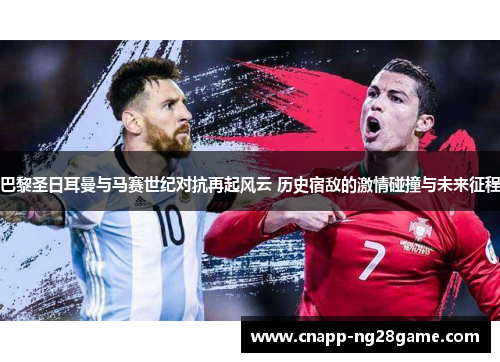 巴黎圣日耳曼与马赛世纪对抗再起风云 历史宿敌的激情碰撞与未来征程