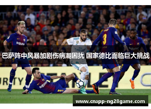 巴萨阵中风暴加剧伤病潮困扰 国家德比面临巨大挑战