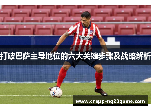 打破巴萨主导地位的六大关键步骤及战略解析