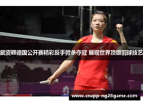 戴资颖德国公开赛精彩反手劈杀夺冠 展现世界顶级羽球技艺