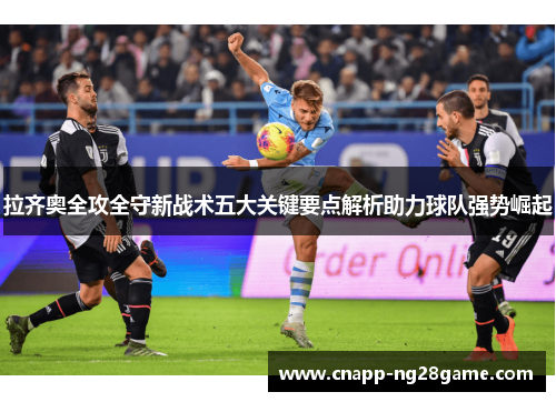 拉齐奥全攻全守新战术五大关键要点解析助力球队强势崛起