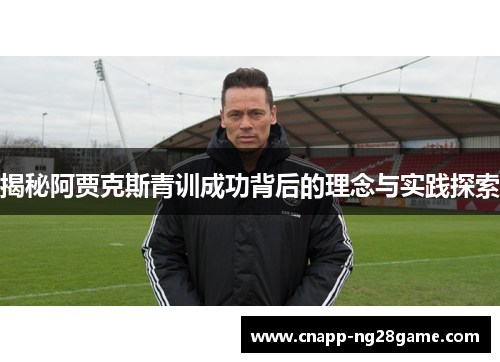 揭秘阿贾克斯青训成功背后的理念与实践探索