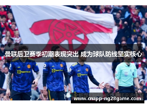 曼联后卫赛季初期表现突出 成为球队防线坚实核心 曼联后卫赛季初期表现突出 成为球队防线坚实核心