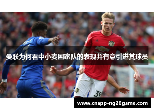 曼联为何看中小麦国家队的表现并有意引进其球员 曼联为何看中小麦国家队的表现并有意引进其球员