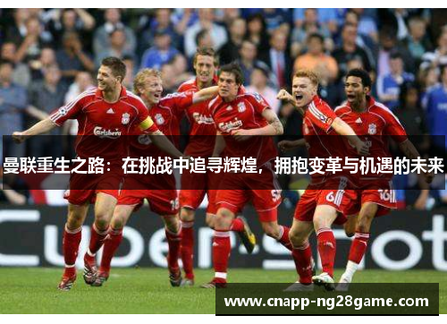 曼联重生之路:在挑战中追寻辉煌,拥抱变革与机遇的未来 曼联重生之路:在挑战中追寻辉煌,拥抱变革与机遇的未来