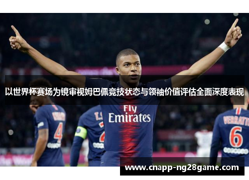 以世界杯赛场为镜审视姆巴佩竞技状态与领袖价值评估全面深度表现 以世界杯赛场为镜审视姆巴佩竞技状态与领袖价值评估全面深度表现