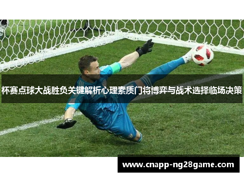 杯赛点球大战胜负关键解析心理素质门将博弈与战术选择临场决策 杯赛点球大战胜负关键解析心理素质门将博弈与战术选择临场决策
