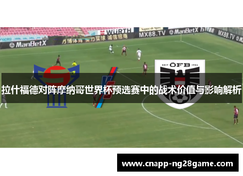 拉什福德对阵摩纳哥世界杯预选赛中的战术价值与影响解析 拉什福德对阵摩纳哥世界杯预选赛中的战术价值与影响解析