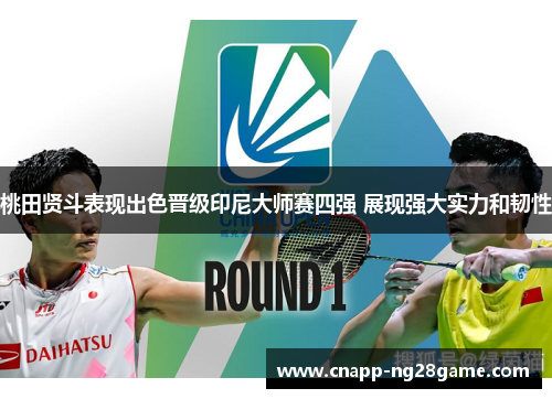 桃田贤斗表现出色晋级印尼大师赛四强 展现强大实力和韧性 桃田贤斗表现出色晋级印尼大师赛四强 展现强大实力和韧性