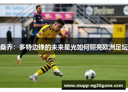 桑乔:多特边锋的未来星光如何照亮欧洲足坛 桑乔:多特边锋的未来星光如何照亮欧洲足坛