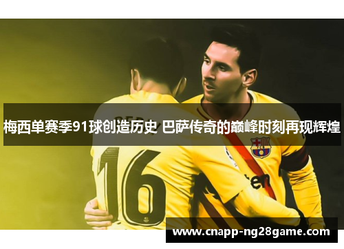 梅西单赛季91球创造历史 巴萨传奇的巅峰时刻再现辉煌 梅西单赛季91球创造历史 巴萨传奇的巅峰时刻再现辉煌