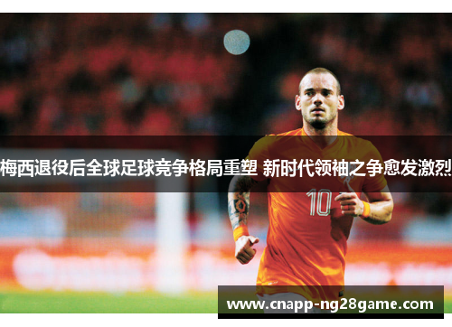 梅西退役后全球足球竞争格局重塑 新时代领袖之争愈发激烈 梅西退役后全球足球竞争格局重塑 新时代领袖之争愈发激烈