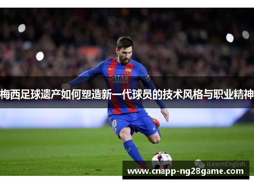 梅西足球遗产如何塑造新一代球员的技术风格与职业精神 梅西足球遗产如何塑造新一代球员的技术风格与职业精神
