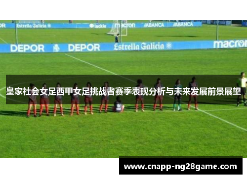 皇家社会女足西甲女足挑战者赛季表现分析与未来发展前景展望