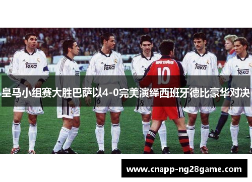 皇马小组赛大胜巴萨以4-0完美演绎西班牙德比豪华对决