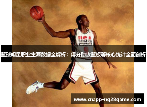 篮球明星职业生涯数据全解析:得分助攻篮板等核心统计全面剖析 篮球明星职业生涯数据全解析:得分助攻篮板等核心统计全面剖析