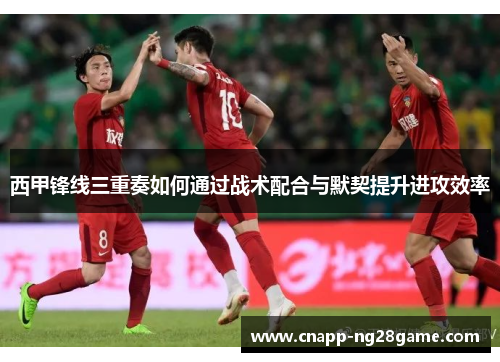 西甲锋线三重奏如何通过战术配合与默契提升进攻效率