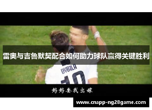 雷奥与吉鲁默契配合如何助力球队赢得关键胜利 雷奥与吉鲁默契配合如何助力球队赢得关键胜利