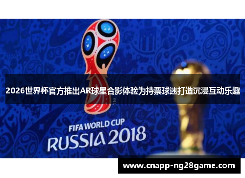 2026世界杯官方推出AR球星合影体验为持票球迷打造沉浸互动乐趣